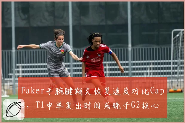 Faker手腕腱鞘炎恢复速度对比Caps，T1中单复出时间或晚于G2核心