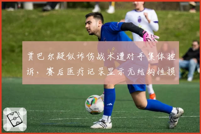 贾巴尔疑似诈伤战术遭对手集体控诉，赛后医疗记录显示无结构性损伤