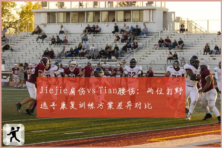 Jiejie肩伤vs Tian腰伤:两位打野选手康复训练方案差异对比