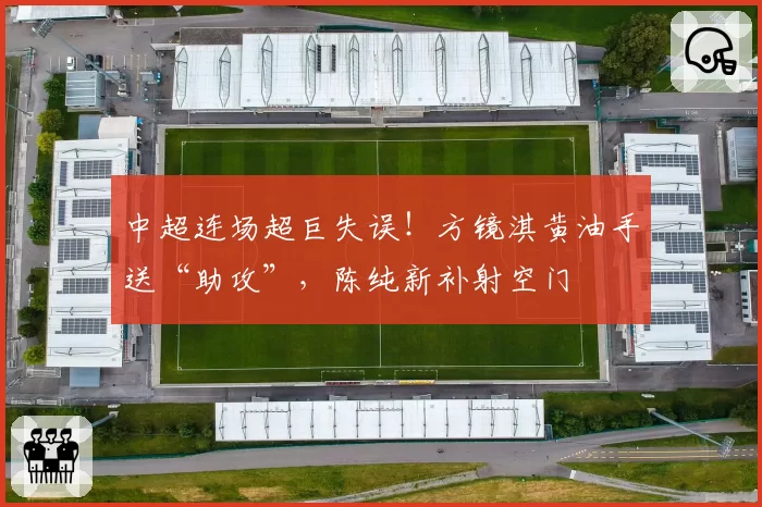 中超连场超巨失误!方镜淇黄油手送“助攻”,陈纯新补射空门