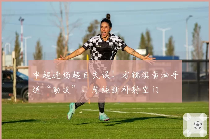 中超连场超巨失误!方镜淇黄油手送“助攻”,陈纯新补射空门