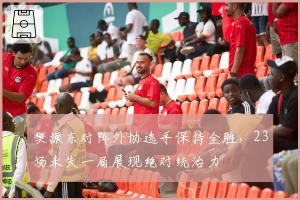 樊振东对阵外协选手保持全胜，23场未失一局展现绝对统治力