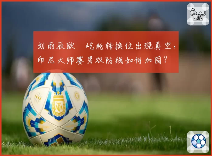 刘雨辰欧烜屹轮转换位出现真空，印尼大师赛男双防线如何加固？