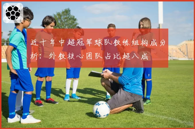 近十年中超冠军球队教练组构成分析：外教核心团队占比超八成
