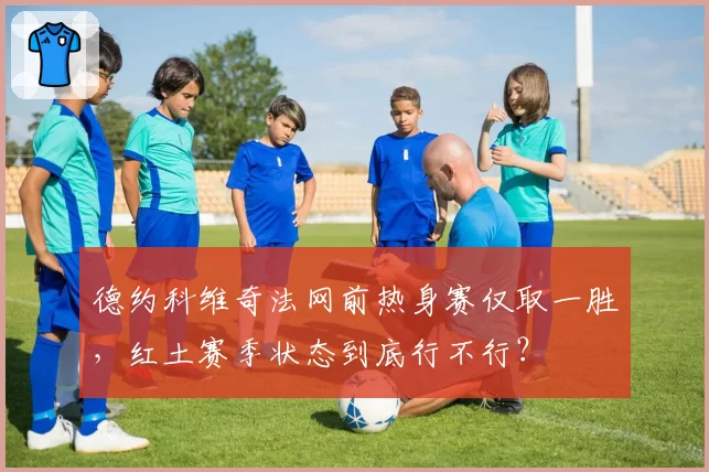 德约科维奇法网前热身赛仅取一胜，红土赛季状态到底行不行？