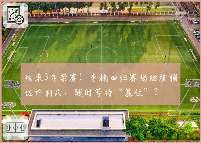 结束3年禁赛！李楠回归赛场继续辅佐许利民，随时等待“篡位”？