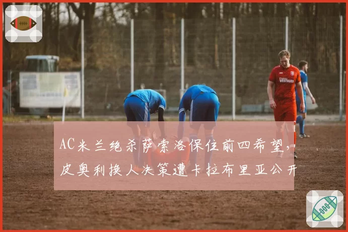 AC米兰绝杀萨索洛保住前四希望，皮奥利换人决策遭卡拉布里亚公开质疑