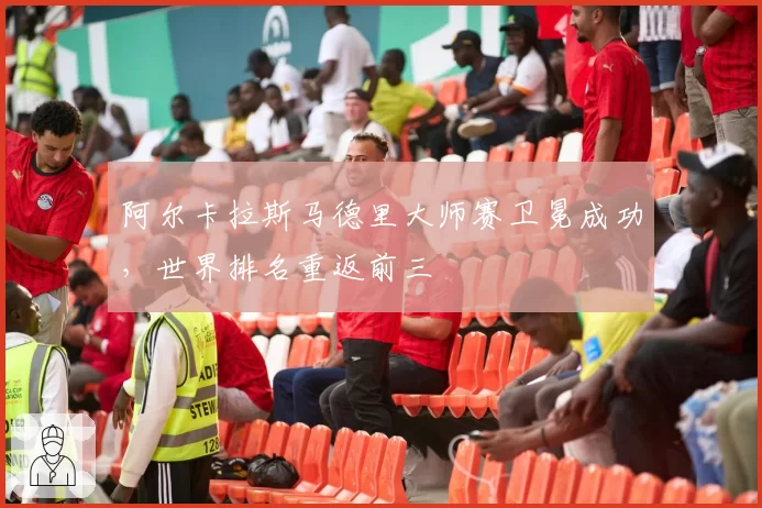 阿尔卡拉斯马德里大师赛卫冕成功，世界排名重返前三
