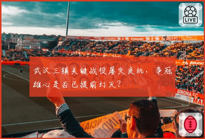 武汉三镇关键战役屡失良机,争冠雄心是否已提前幻灭?