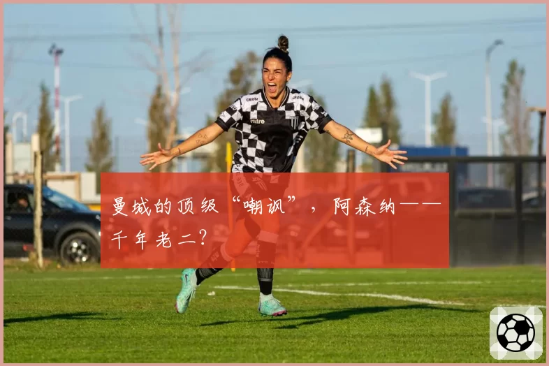 曼城的顶级“嘲讽”，阿森纳——千年老二？