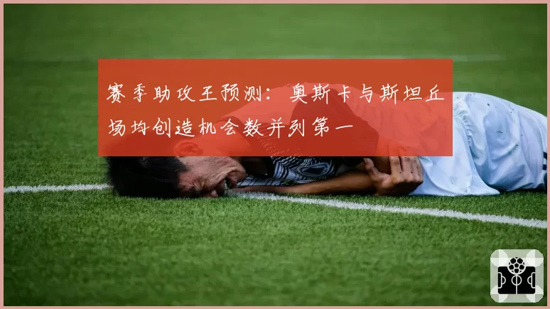 赛季助攻王预测：奥斯卡与斯坦丘场均创造机会数并列第一