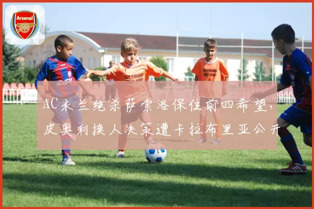 AC米兰绝杀萨索洛保住前四希望，皮奥利换人决策遭卡拉布里亚公开质疑