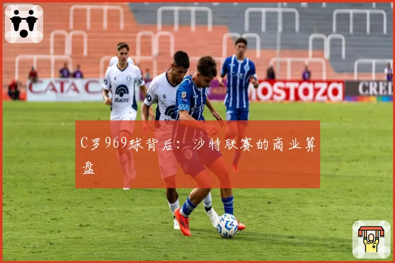 C罗969球背后：沙特联赛的商业算盘