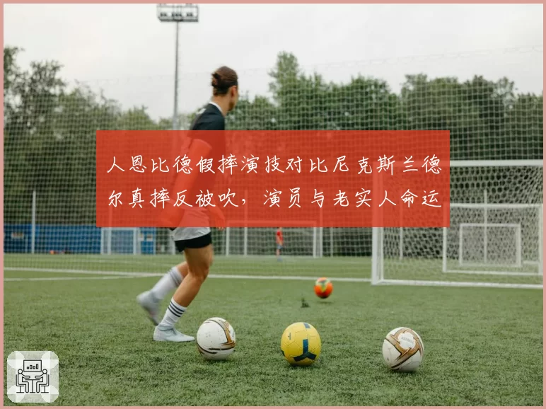 人恩比德假摔演技对比尼克斯兰德尔真摔反被吹,演员与老实人命运迥异