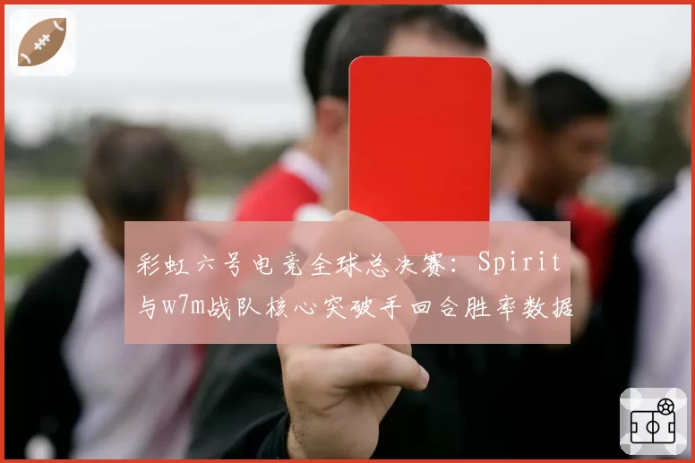 彩虹六号电竞全球总决赛：Spirit与w7m战队核心突破手回合胜率数据拆解
