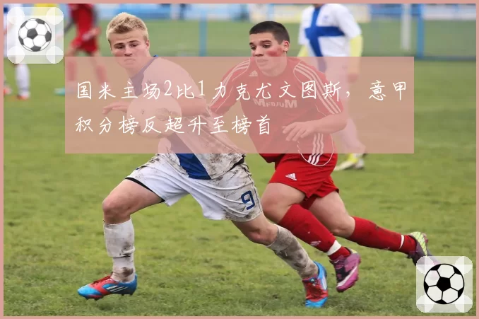 国米主场2比1力克尤文图斯，意甲积分榜反超升至榜首