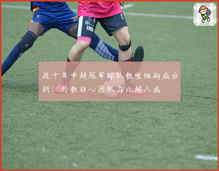 近十年中超冠军球队教练组构成分析：外教核心团队占比超八成