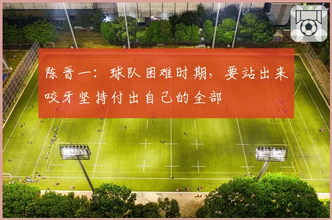 陈晋一：球队困难时期，要站出来咬牙坚持付出自己的全部