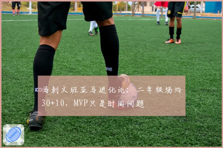 马刺文班亚马进化论：二年级场均30+10，MVP只是时间问题