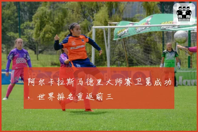 阿尔卡拉斯马德里大师赛卫冕成功，世界排名重返前三
