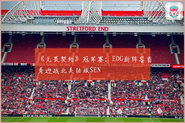 《无畏契约》冠军赛：EDG新阵容首秀迎战北美劲旅SEN