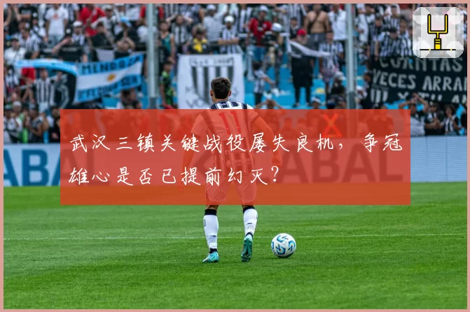 武汉三镇关键战役屡失良机,争冠雄心是否已提前幻灭?