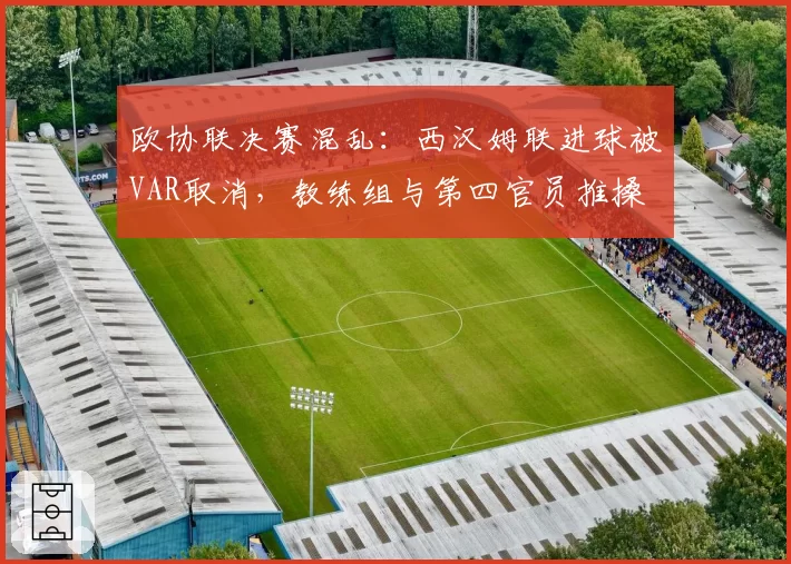 欧协联决赛混乱:西汉姆联进球被VAR取消,教练组与第四官员推搡