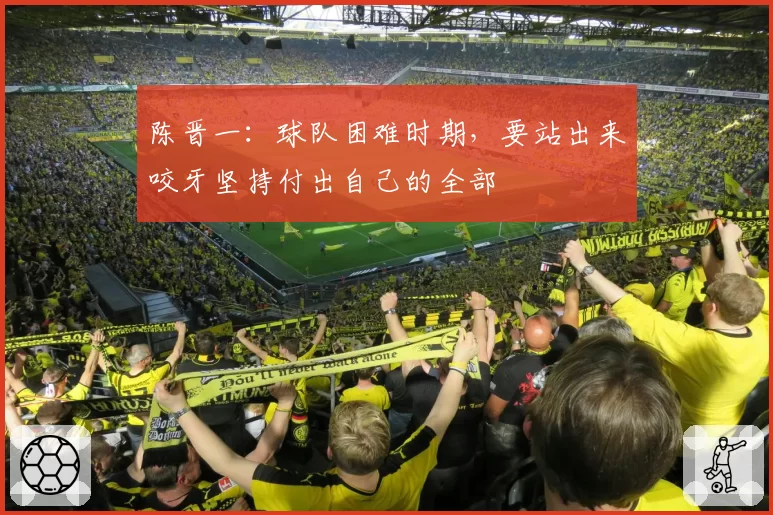 陈晋一：球队困难时期，要站出来咬牙坚持付出自己的全部