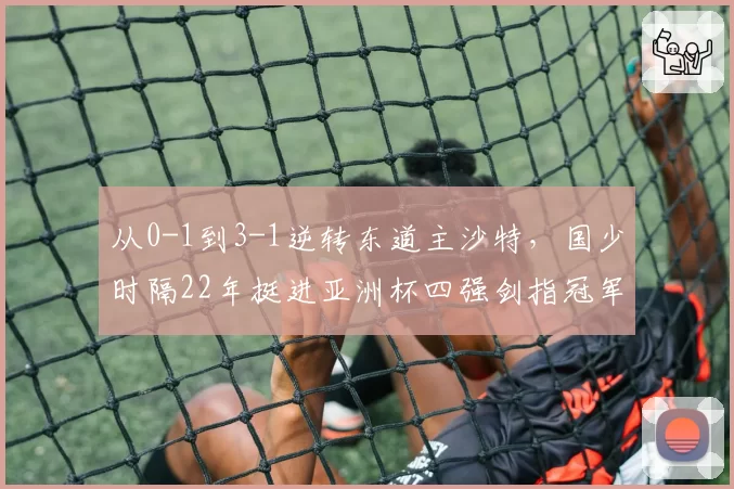 从0-1到3-1逆转东道主沙特,国少时隔22年挺进亚洲杯四强剑指冠军