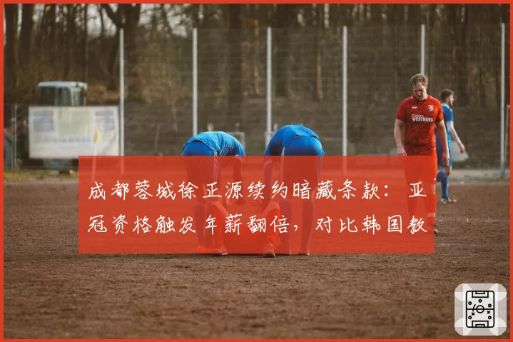 成都蓉城徐正源续约暗藏条款：亚冠资格触发年薪翻倍，对比韩国教练生存周期