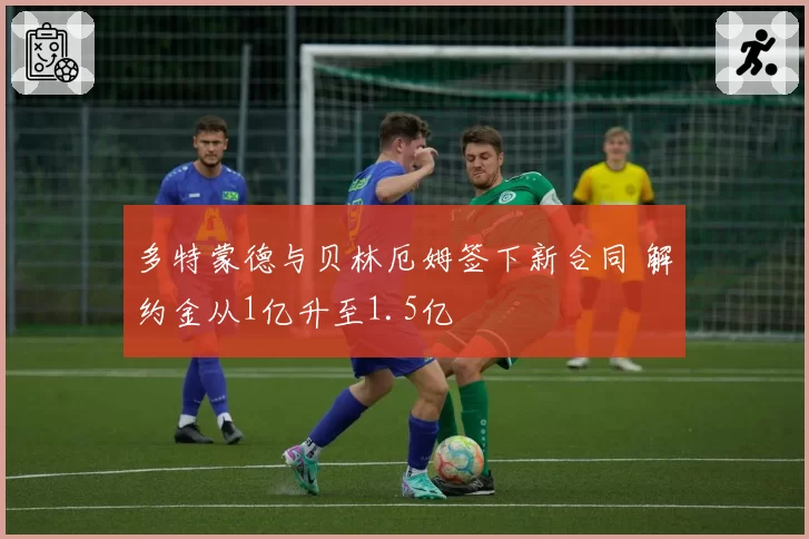 多特蒙德与贝林厄姆签下新合同 解约金从1亿升至1.5亿