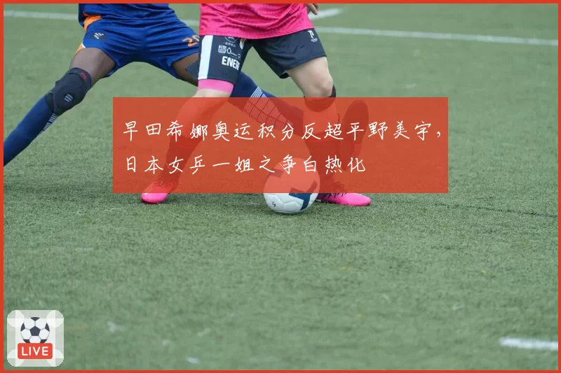 早田希娜奥运积分反超平野美宇,日本女乒一姐之争白热化
