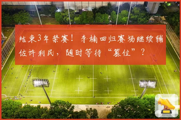 结束3年禁赛！李楠回归赛场继续辅佐许利民，随时等待“篡位”？