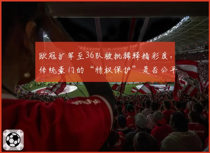 欧冠扩军至36队被批稀释精彩度，传统豪门的“特权保护”是否公平？