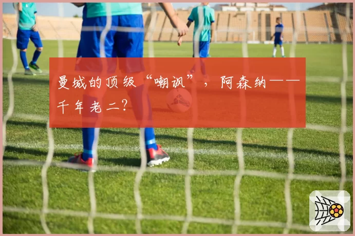 曼城的顶级“嘲讽”，阿森纳——千年老二？