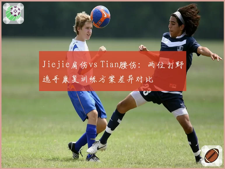 Jiejie肩伤vs Tian腰伤:两位打野选手康复训练方案差异对比