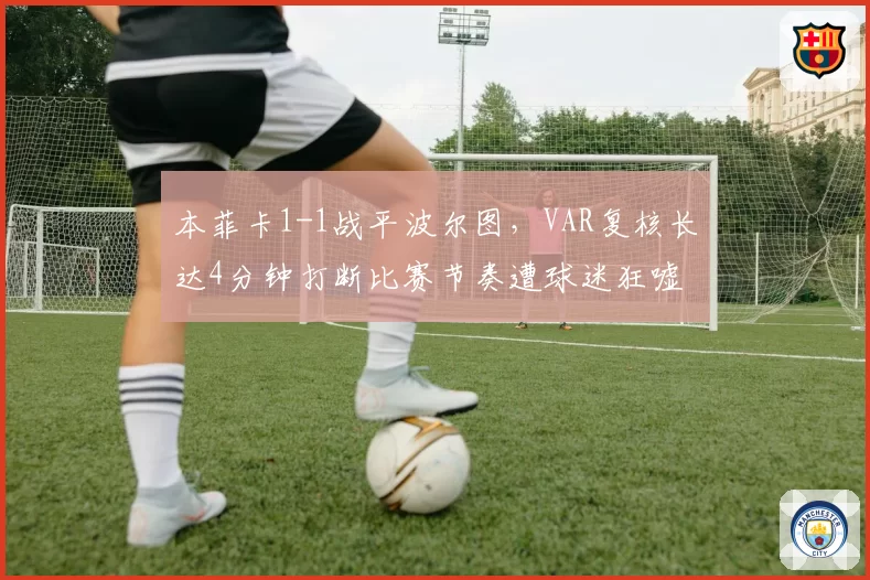 本菲卡1-1战平波尔图，VAR复核长达4分钟打断比赛节奏遭球迷狂嘘