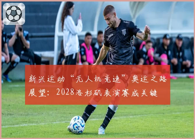 新兴运动“无人机竞速”奥运之路展望：2028洛杉矶表演赛成关键