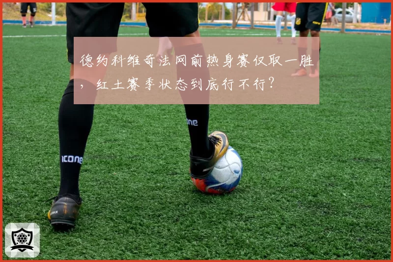 德约科维奇法网前热身赛仅取一胜，红土赛季状态到底行不行？