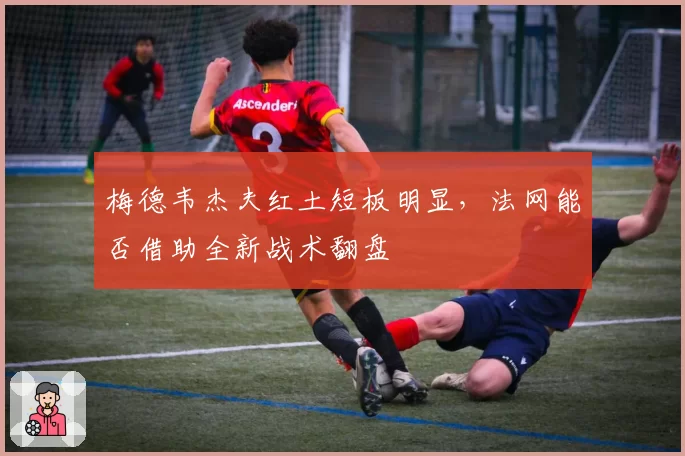 梅德韦杰夫红土短板明显,法网能否借助全新战术翻盘